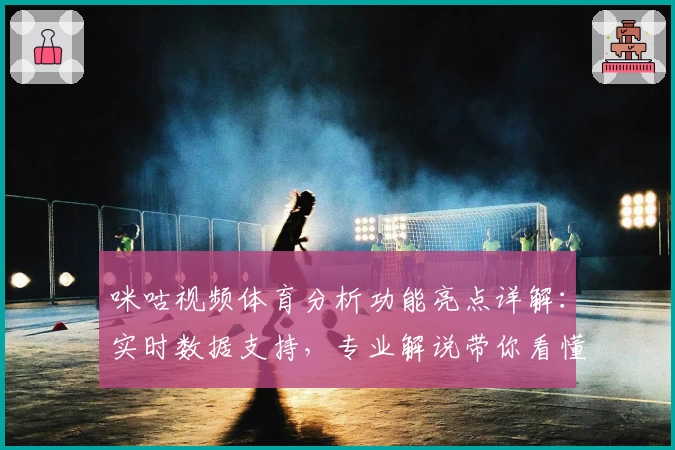 咪咕视频体育分析功能亮点详解：实时数据支持，专业解说带你看懂比赛