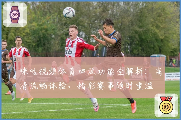 咪咕视频体育回放功能全解析：高清流畅体验，精彩赛事随时重温