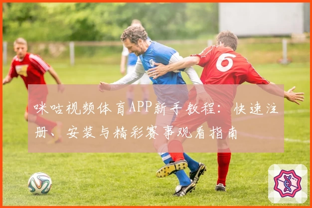 咪咕视频体育APP新手教程：快速注册、安装与精彩赛事观看指南