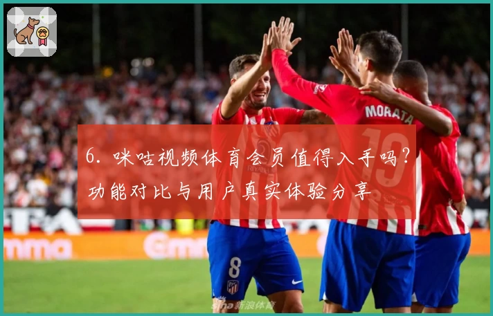 6. 咪咕视频体育会员值得入手吗？功能对比与用户真实体验分享
