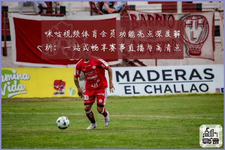 咪咕视频体育会员功能亮点深度解析:一站式畅享赛事直播与高清点播体验