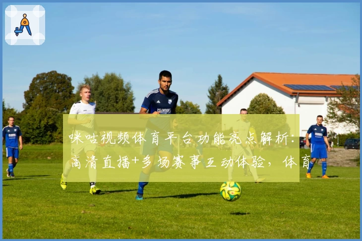 咪咕视频体育平台功能亮点解析：高清直播+多场赛事互动体验，体育迷的必备神器