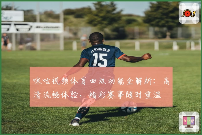 咪咕视频体育回放功能全解析：高清流畅体验，精彩赛事随时重温