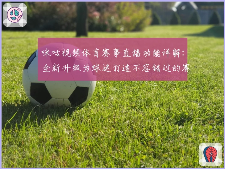 咪咕视频体育赛事直播功能详解：全新升级为球迷打造不容错过的赛事体验
