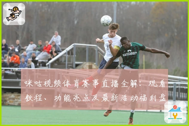 咪咕视频体育赛事直播全解：观看教程、功能亮点及最新活动福利盘点