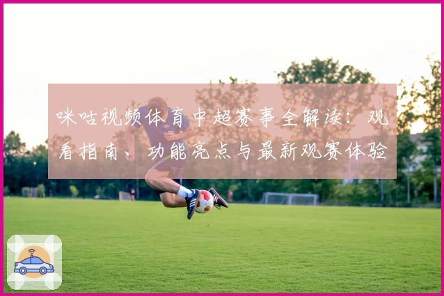 咪咕视频体育中超赛事全解读：观看指南、功能亮点与最新观赛体验分享