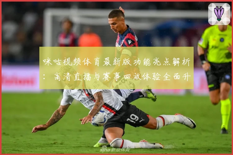 咪咕视频体育最新版功能亮点解析：高清直播与赛事回放体验全面升级