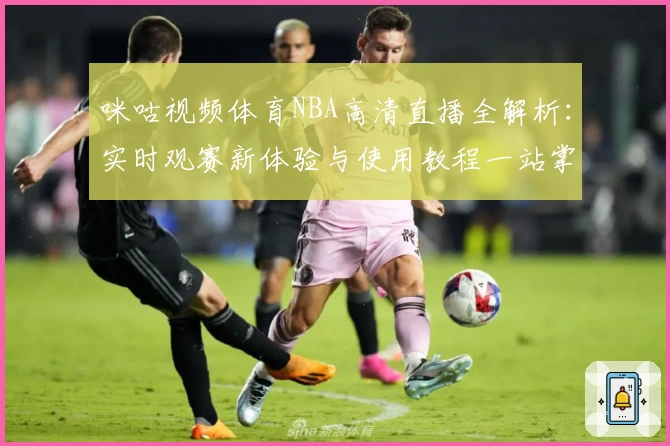 咪咕视频体育NBA高清直播全解析：实时观赛新体验与使用教程一站掌握