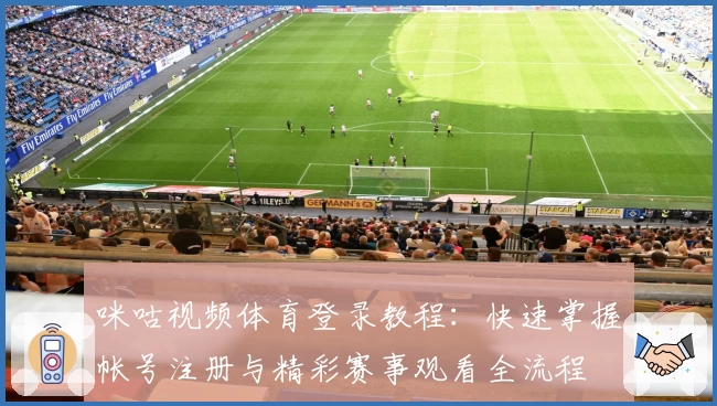 咪咕视频体育登录教程：快速掌握帐号注册与精彩赛事观看全流程