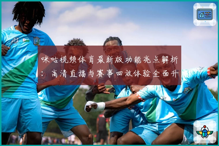 咪咕视频体育最新版功能亮点解析：高清直播与赛事回放体验全面升级