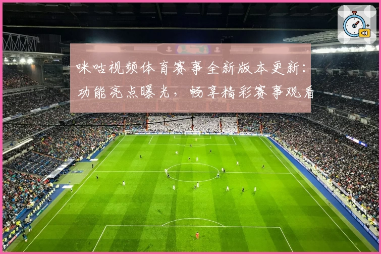 咪咕视频体育赛事全新版本更新：功能亮点曝光，畅享精彩赛事观看体验