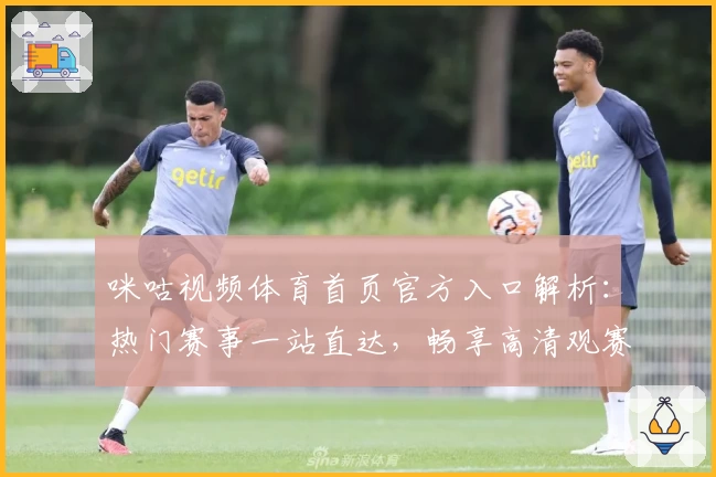 咪咕视频体育首页官方入口解析：热门赛事一站直达，畅享高清观赛新体验
