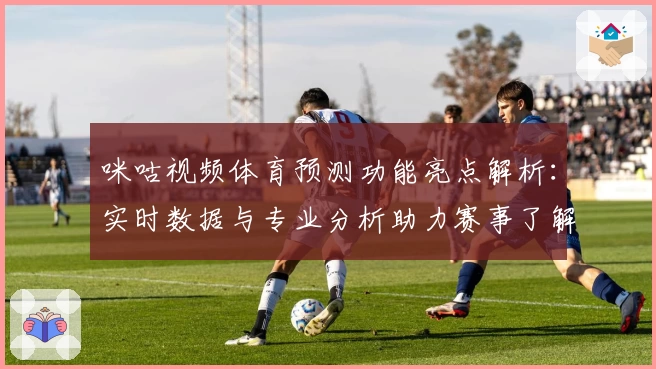 咪咕视频体育预测功能亮点解析：实时数据与专业分析助力赛事了解更全面