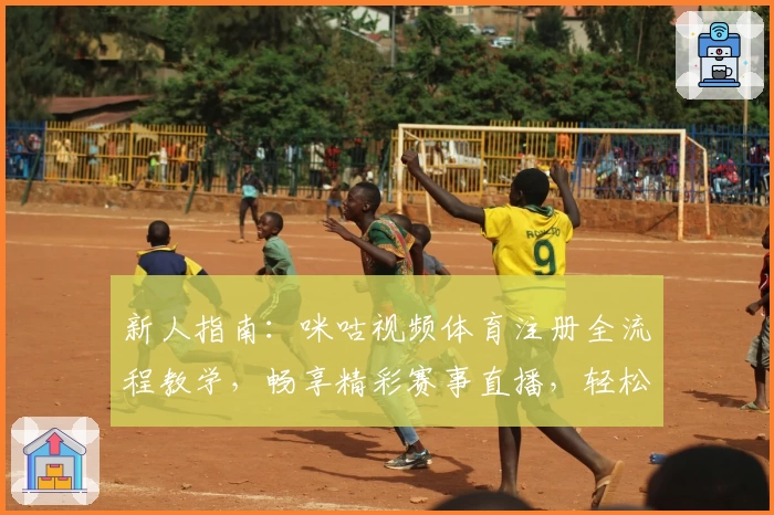 新人指南：咪咕视频体育注册全流程教学，畅享精彩赛事直播，轻松迈入精彩体育世界