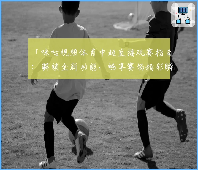 「咪咕视频体育中超直播观赛指南：解锁全新功能，畅享赛场精彩瞬间」