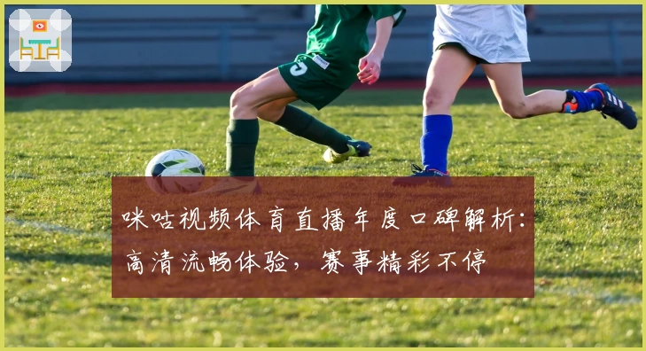 咪咕视频体育直播年度口碑解析：高清流畅体验，赛事精彩不停