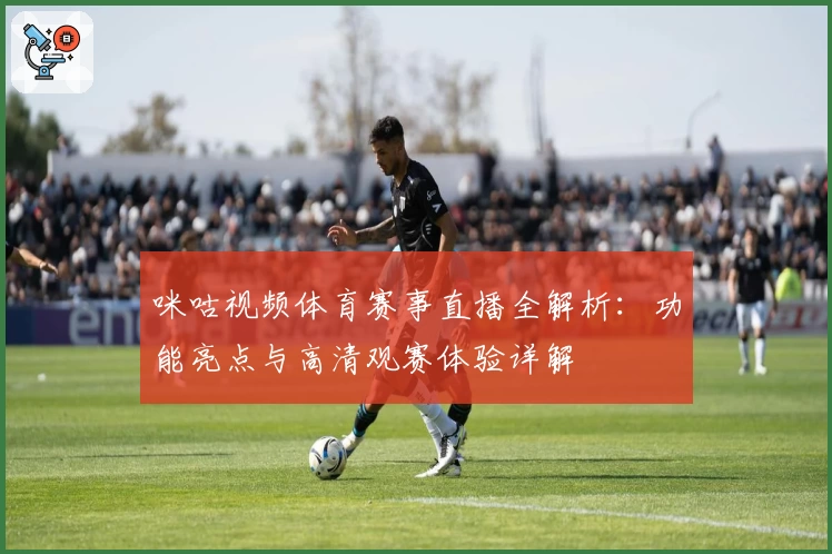 咪咕视频体育赛事直播全解析：功能亮点与高清观赛体验详解
