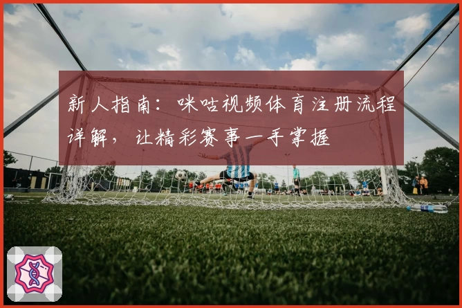 新人指南：咪咕视频体育注册流程详解，让精彩赛事一手掌握