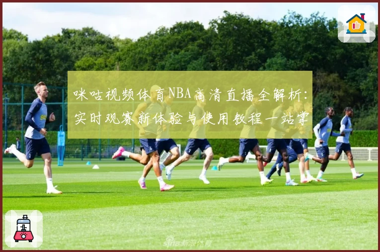 咪咕视频体育NBA高清直播全解析：实时观赛新体验与使用教程一站掌握