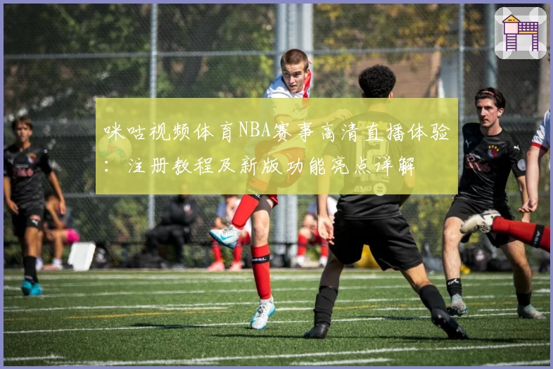 咪咕视频体育NBA赛事高清直播体验：注册教程及新版功能亮点详解