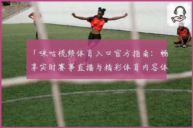 「咪咕视频体育入口官方指南:畅享实时赛事直播与精彩体育内容体验」