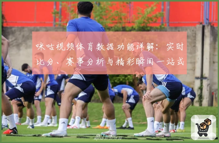 咪咕视频体育数据功能详解：实时比分、赛事分析与精彩瞬间一站式体验必备
