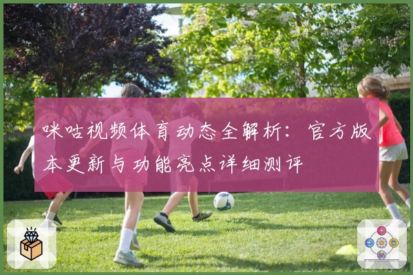 咪咕视频体育动态全解析：官方版本更新与功能亮点详细测评